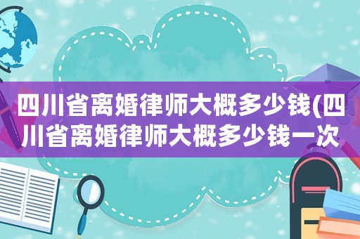 四川省離婚律師大概多少錢(四川省離婚律師大概多少錢一次)