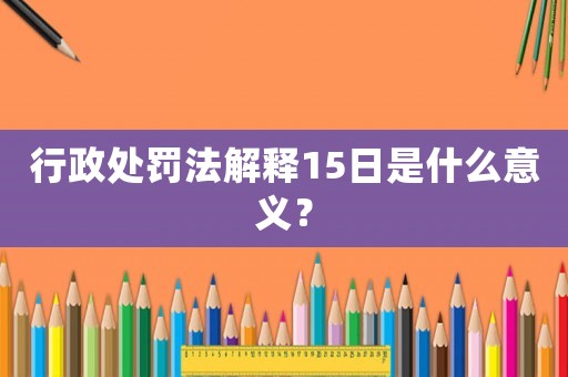 行政處罰法解釋15日是什么意義？