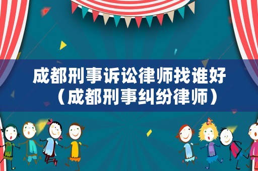 成都刑事訴訟律師找誰好（成都刑事糾紛律師）