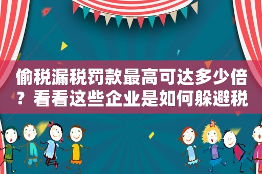 偷稅漏稅罰款最高可達多少倍？看看這些企業是如何躲避稅收的