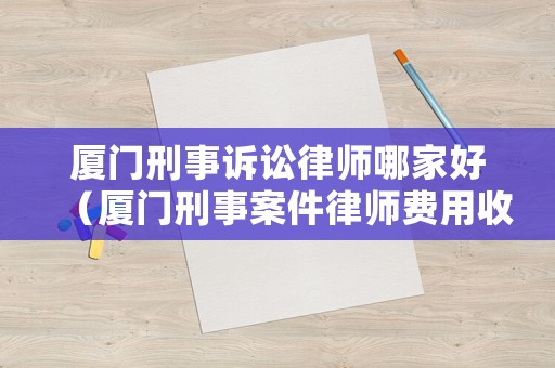 廈門刑事訴訟律師哪家好（廈門刑事案件律師費(fèi)用收取標(biāo)準(zhǔn)）