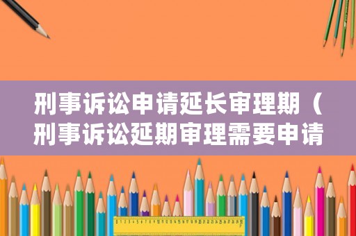 刑事訴訟申請延長審理期（刑事訴訟延期審理需要申請嗎）
