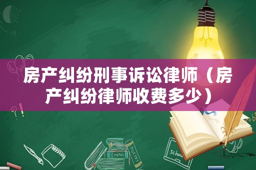 房產(chǎn)糾紛刑事訴訟律師（房產(chǎn)糾紛律師收費(fèi)多少）