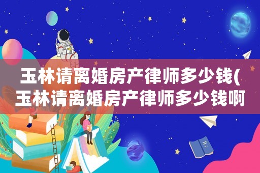 玉林請離婚房產律師多少錢(玉林請離婚房產律師多少錢啊)