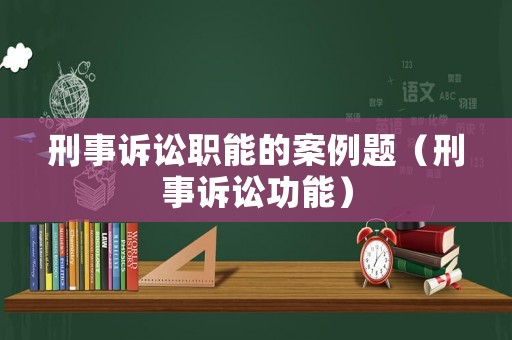 刑事訴訟職能的案例題（刑事訴訟功能）