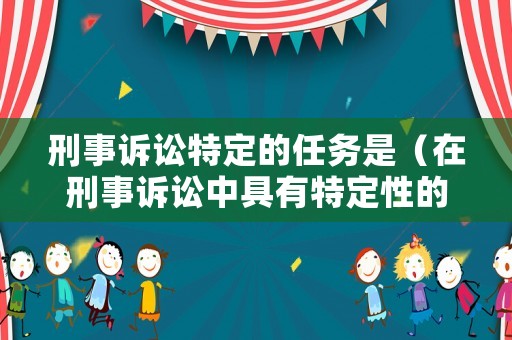 刑事訴訟特定的任務是（在刑事訴訟中具有特定性的是）