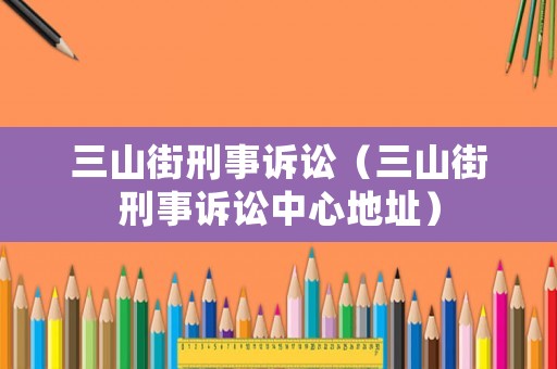 三山街刑事訴訟（三山街刑事訴訟中心地址）