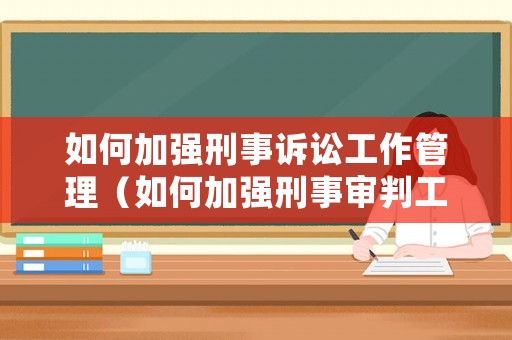 如何加強刑事訴訟工作管理（如何加強刑事審判工作）