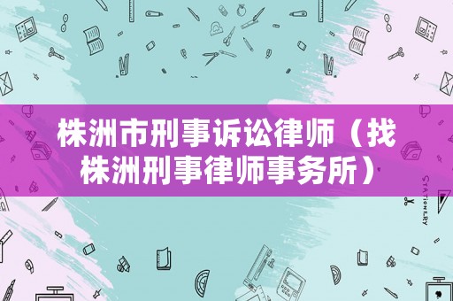 株洲市刑事訴訟律師（找株洲刑事律師事務所）