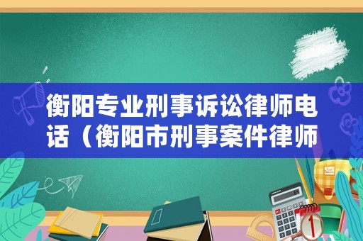 衡陽(yáng)專業(yè)刑事訴訟律師電話（衡陽(yáng)市刑事案件律師）