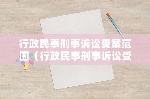 行政民事刑事訴訟受案范圍（行政民事刑事訴訟受案范圍有哪些）