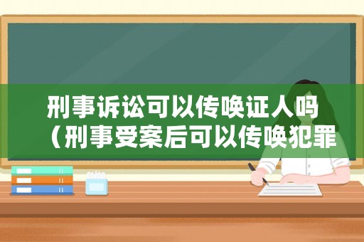 刑事訴訟可以傳喚證人嗎（刑事受案后可以傳喚犯罪嫌疑人嗎?）