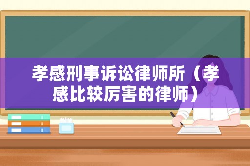 孝感刑事訴訟律師所（孝感比較厲害的律師）