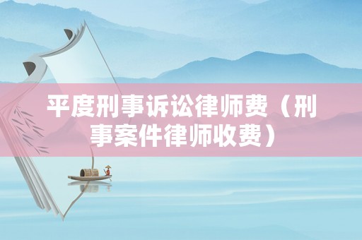 平度刑事訴訟律師費（刑事案件律師收費）