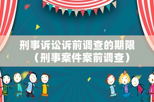 刑事訴訟訴前調查的期限（刑事案件案前調查）