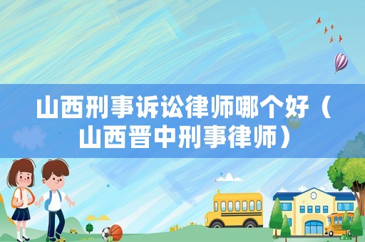 山西刑事訴訟律師哪個好（山西晉中刑事律師）