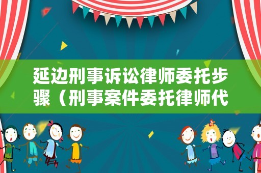 延邊刑事訴訟律師委托步驟（刑事案件委托律師代理手續有哪些）