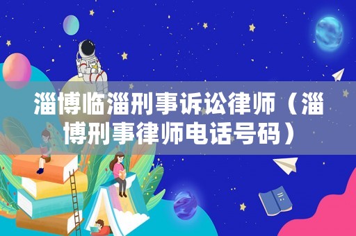 淄博臨淄刑事訴訟律師（淄博刑事律師電話號碼）