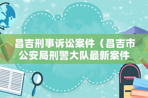 昌吉刑事訴訟案件（昌吉市公安局刑警大隊(duì)最新案件）