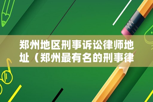 鄭州地區刑事訴訟律師地址（鄭州最有名的刑事律師）