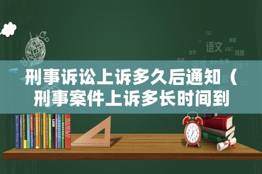 刑事訴訟上訴多久后通知（刑事案件上訴多長(zhǎng)時(shí)間到上級(jí)法院）