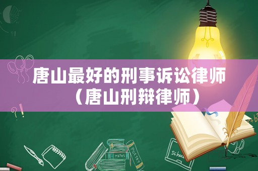 唐山最好的刑事訴訟律師（唐山刑辯律師）