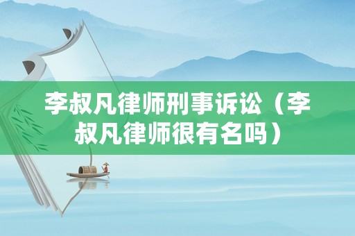 李叔凡律師刑事訴訟（李叔凡律師很有名嗎）
