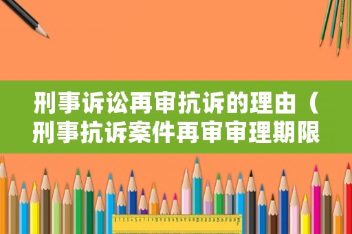 刑事訴訟再審抗訴的理由（刑事抗訴案件再審審理期限）
