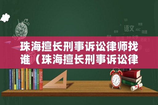 珠海擅長刑事訴訟律師找誰（珠海擅長刑事訴訟律師找誰）