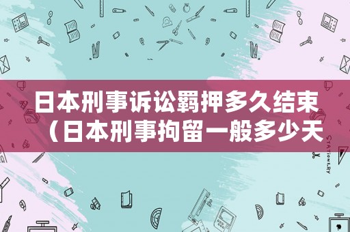日本刑事訴訟羈押多久結束（日本刑事拘留一般多少天）