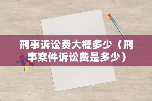 刑事訴訟費(fèi)大概多少（刑事案件訴訟費(fèi)是多少）