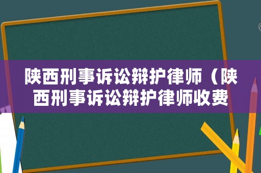 陜西刑事訴訟辯護律師（陜西刑事訴訟辯護律師收費標準）