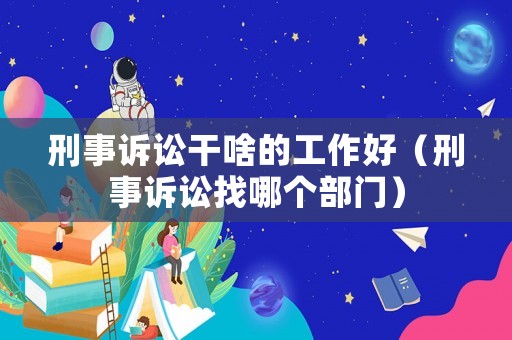 刑事訴訟干啥的工作好（刑事訴訟找哪個部門）