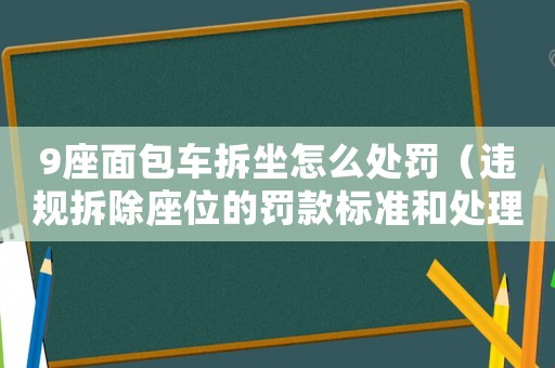 9座面包車拆坐怎么處罰（違規(guī)拆除座位的罰款標(biāo)準(zhǔn)和處理方式）
