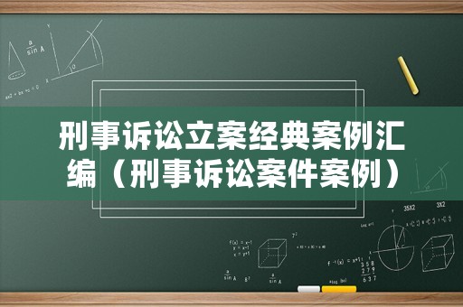刑事訴訟立案經典案例匯編（刑事訴訟案件案例）