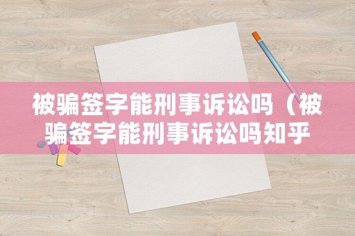 被騙簽字能刑事訴訟嗎（被騙簽字能刑事訴訟嗎知乎）
