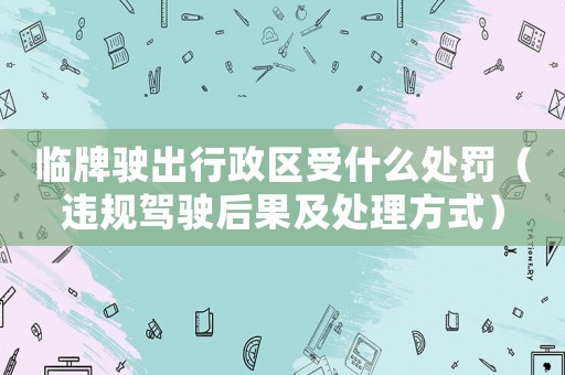 臨牌駛出行政區(qū)受什么處罰（違規(guī)駕駛后果及處理方式）