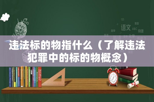 違法標(biāo)的物指什么（了解違法犯罪中的標(biāo)的物概念）