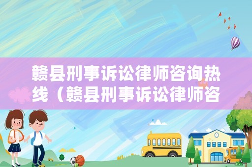 贛縣刑事訴訟律師咨詢熱線（贛縣刑事訴訟律師咨詢熱線電話）