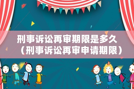 刑事訴訟再審期限是多久（刑事訴訟再審申請(qǐng)期限）