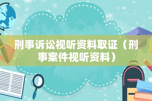 刑事訴訟視聽資料取證（刑事案件視聽資料）