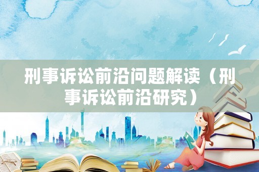 刑事訴訟前沿問題解讀（刑事訴訟前沿研究）