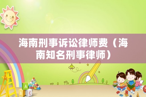 海南刑事訴訟律師費(fèi)（海南知名刑事律師）