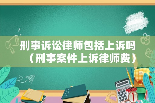 刑事訴訟律師包括上訴嗎（刑事案件上訴律師費）