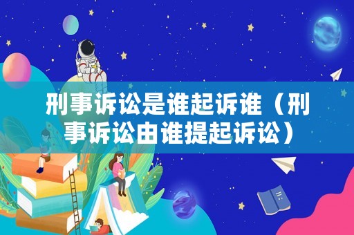 刑事訴訟是誰起訴誰（刑事訴訟由誰提起訴訟）