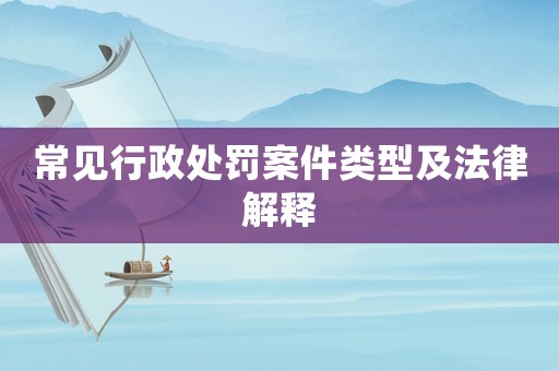 常見行政處罰案件類型及法律解釋