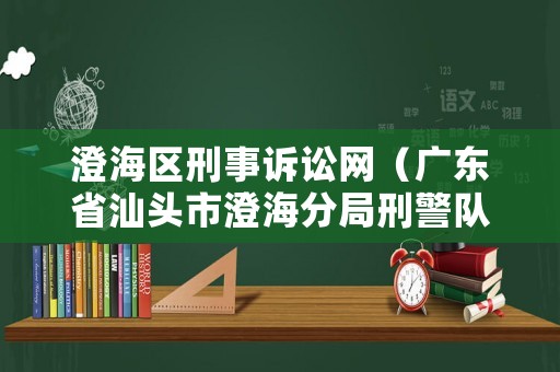 澄海區(qū)刑事訴訟網(wǎng)（廣東省汕頭市澄海分局刑警隊(duì)電話）