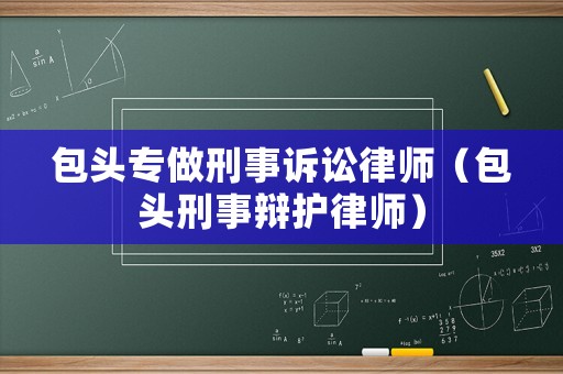 包頭專做刑事訴訟律師（包頭刑事辯護(hù)律師）
