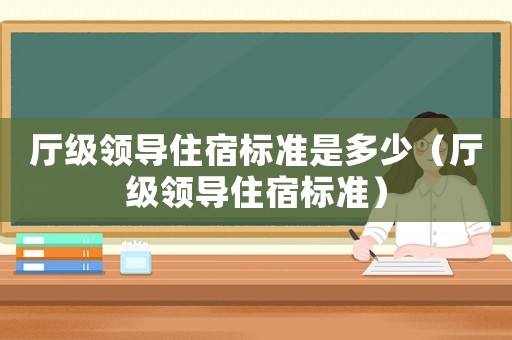廳級領導住宿標準是多少（廳級領導住宿標準）
