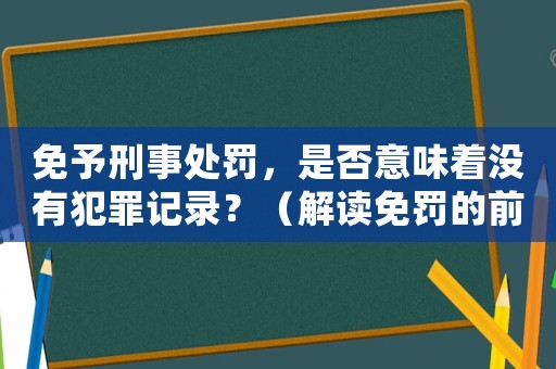 免予刑事處罰，是否意味著沒有犯罪記錄？（解讀免罰的前提和后果）